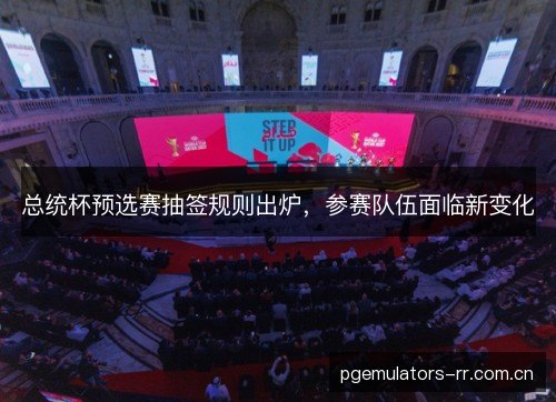 总统杯预选赛抽签规则出炉，参赛队伍面临新变化